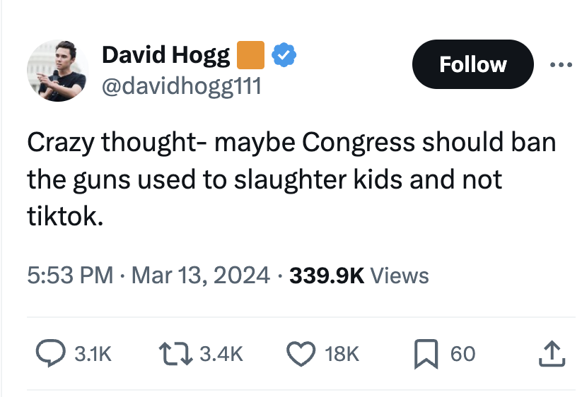 angle - David Hogg Crazy thought maybe Congress should ban the guns used to slaughter kids and not tiktok. Views 18K 60